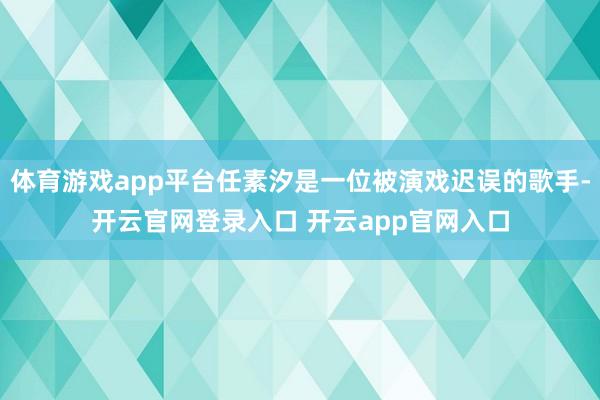 体育游戏app平台任素汐是一位被演戏迟误的歌手-开云官网登录入口 开云app官网入口