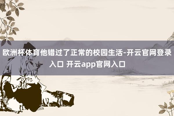 欧洲杯体育他错过了正常的校园生活-开云官网登录入口 开云app官网入口