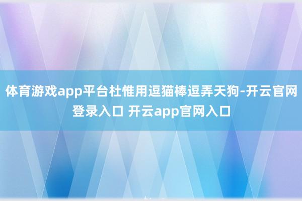 体育游戏app平台杜惟用逗猫棒逗弄天狗-开云官网登录入口 开云app官网入口