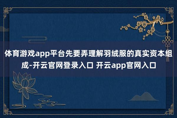 体育游戏app平台先要弄理解羽绒服的真实资本组成-开云官网登录入口 开云app官网入口