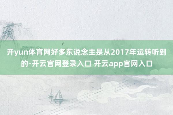 开yun体育网好多东说念主是从2017年运转听到的-开云官网登录入口 开云app官网入口