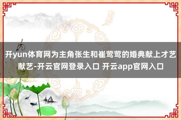 开yun体育网为主角张生和崔莺莺的婚典献上才艺献艺-开云官网登录入口 开云app官网入口