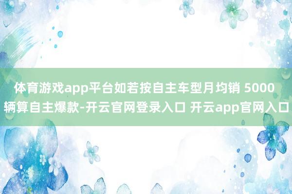 体育游戏app平台如若按自主车型月均销 5000 辆算自主爆款-开云官网登录入口 开云app官网入口