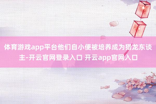 体育游戏app平台他们自小便被培养成为猎龙东谈主-开云官网登录入口 开云app官网入口
