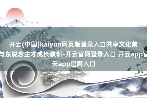 开云(中国)kaiyun网页版登录入口共享文化前沿趋势与东说念主才成长教训-开云官网登录入口 开云app官网入口