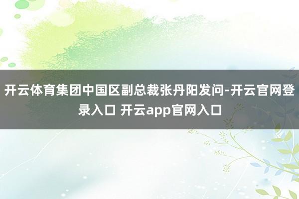 开云体育集团中国区副总裁张丹阳发问-开云官网登录入口 开云app官网入口