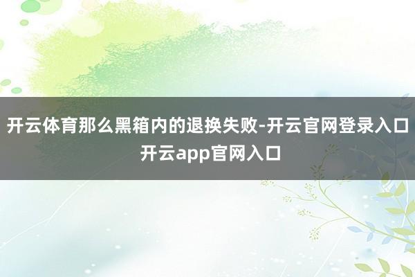 开云体育那么黑箱内的退换失败-开云官网登录入口 开云app官网入口