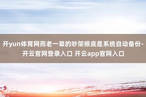 开yun体育网而老一辈的吵架根底是系统自动备份-开云官网登录入口 开云app官网入口