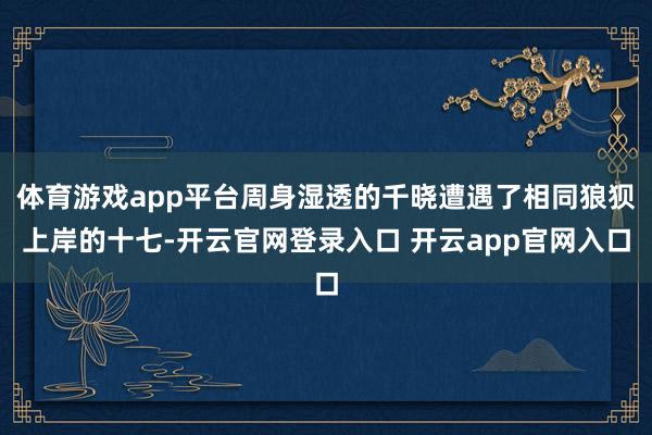 体育游戏app平台周身湿透的千晓遭遇了相同狼狈上岸的十七-开云官网登录入口 开云app官网入口