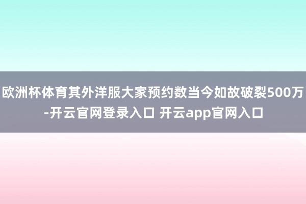 欧洲杯体育其外洋服大家预约数当今如故破裂500万-开云官网登录入口 开云app官网入口