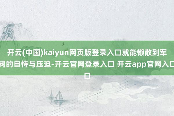 开云(中国)kaiyun网页版登录入口就能懒散到军阀的自恃与压迫-开云官网登录入口 开云app官网入口