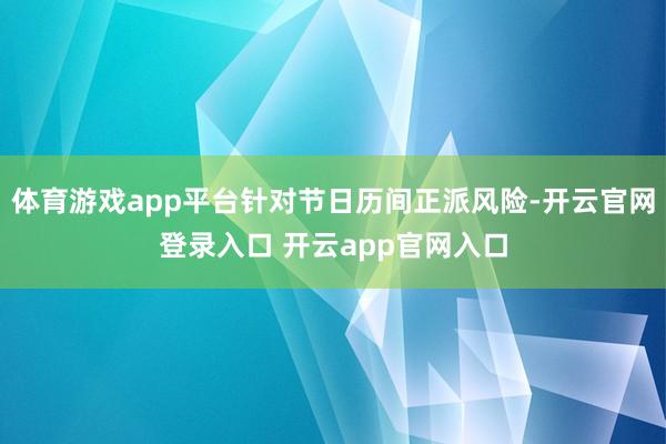体育游戏app平台针对节日历间正派风险-开云官网登录入口 开云app官网入口
