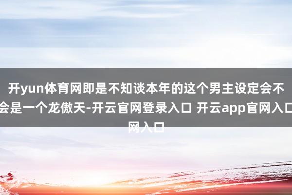 开yun体育网即是不知谈本年的这个男主设定会不会是一个龙傲天