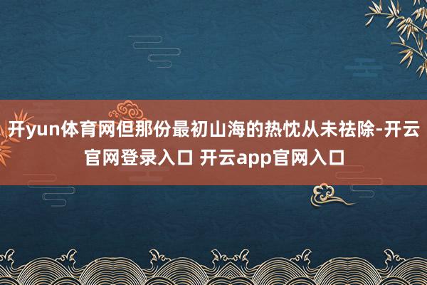 开yun体育网但那份最初山海的热忱从未祛除-开云官网登录入口