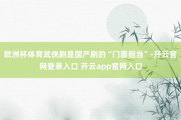 欧洲杯体育武侠剧是国产剧的“门面担当”-开云官网登录入口 开云app官网入口
