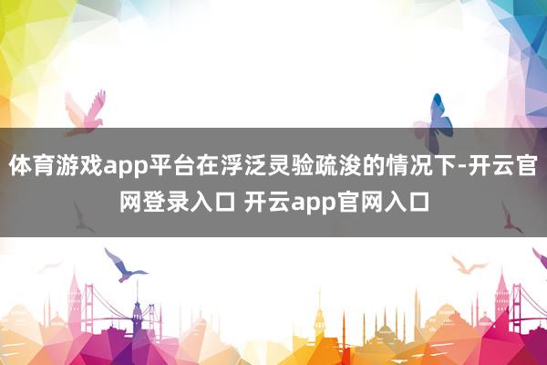 体育游戏app平台在浮泛灵验疏浚的情况下-开云官网登录入口 开云app官网入口