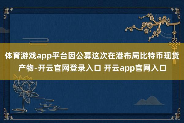 体育游戏app平台因公募这次在港布局比特币现货产物-开云官网登录入口 开云app官网入口