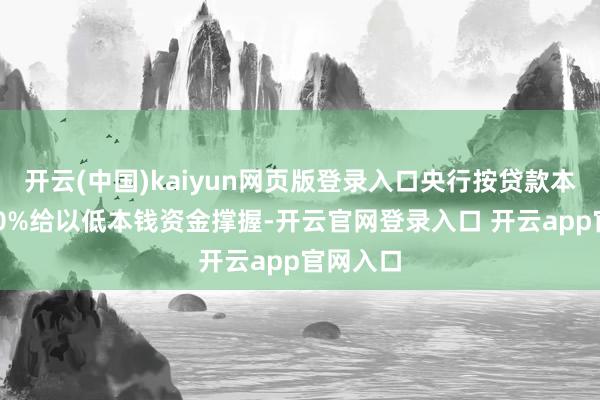 开云(中国)kaiyun网页版登录入口央行按贷款本金的100%给以低本钱资金撑握-开云官网登录入口 开云app官网入口