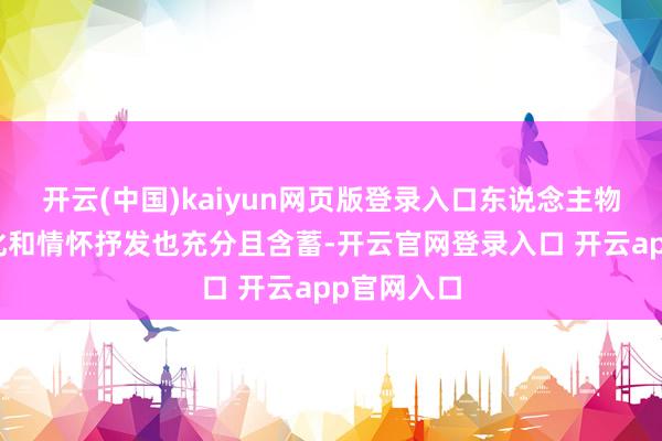 开云(中国)kaiyun网页版登录入口东说念主物的内心变化和情怀抒发也充分且含蓄-开云官网登录入口 开云app官网入口