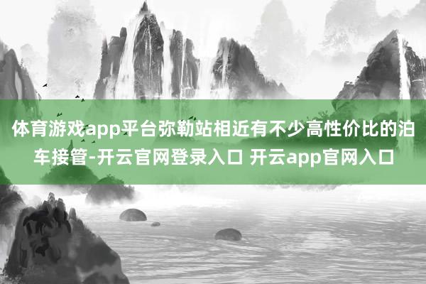 体育游戏app平台弥勒站相近有不少高性价比的泊车接管-开云官