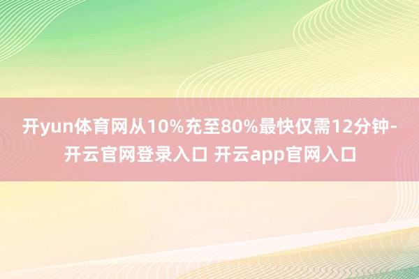 开yun体育网从10%充至80%最快仅需12分钟-开云官网登