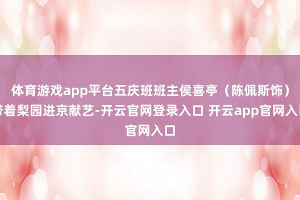 体育游戏app平台五庆班班主侯喜亭（陈佩斯饰）带着梨园进京献
