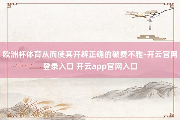 欧洲杯体育从而使其开辟正确的破费不雅-开云官网登录入口 开云app官网入口