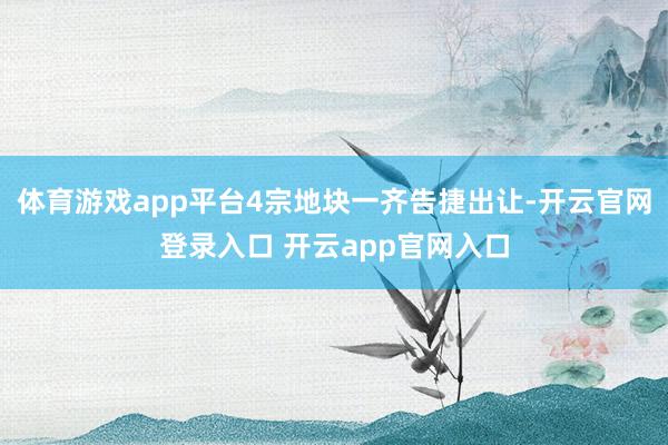 体育游戏app平台4宗地块一齐告捷出让-开云官网登录入口 开