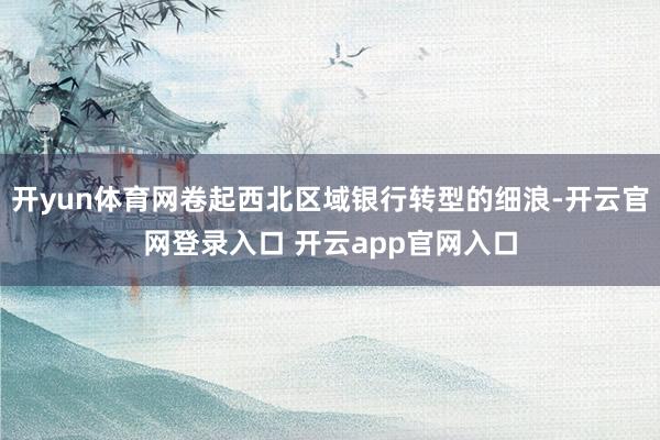 开yun体育网卷起西北区域银行转型的细浪-开云官网登录入口 