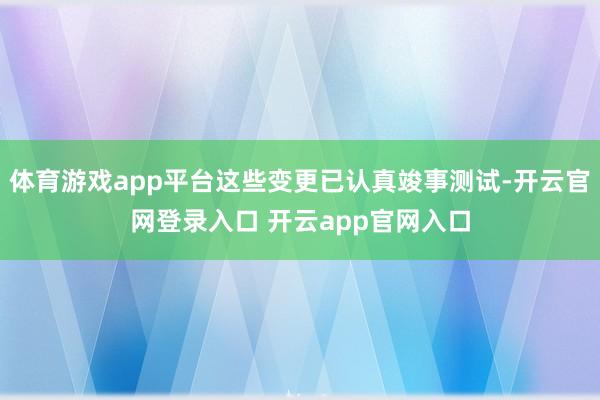 体育游戏app平台这些变更已认真竣事测试-开云官网登录入口 