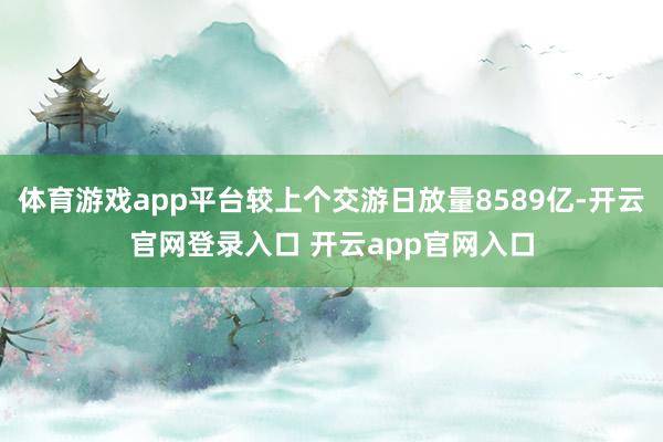 体育游戏app平台较上个交游日放量8589亿-开云官网登录入
