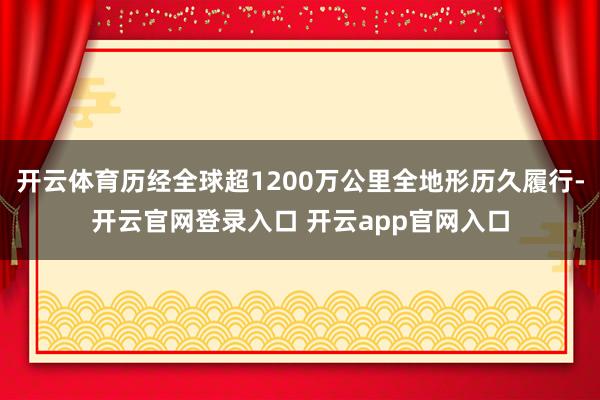 开云体育历经全球超1200万公里全地形历久履行-开云官网登录