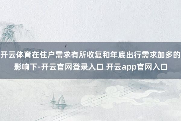 开云体育在住户需求有所收复和年底出行需求加多的影响下-开云官网登录入口 开云app官网入口