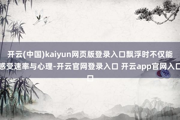 开云(中国)kaiyun网页版登录入口飘浮时不仅能感受速率与心理-开云官网登录入口 开云app官网入口