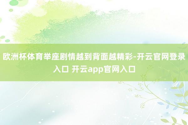 欧洲杯体育举座剧情越到背面越精彩-开云官网登录入口 开云ap