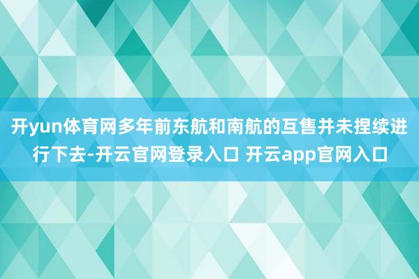开yun体育网多年前东航和南航的互售并未捏续进行下去-开云官网登录入口 开云app官网入口
