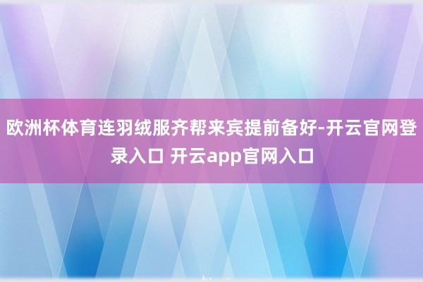 欧洲杯体育连羽绒服齐帮来宾提前备好-开云官网登录入口 开云app官网入口