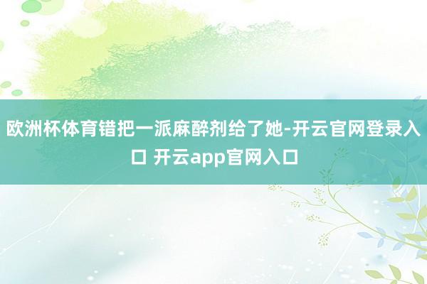 欧洲杯体育错把一派麻醉剂给了她-开云官网登录入口 开云app官网入口