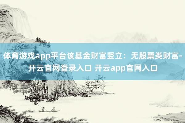体育游戏app平台该基金财富竖立:无股票类财富-开云官网登录入口 开云app官网入口