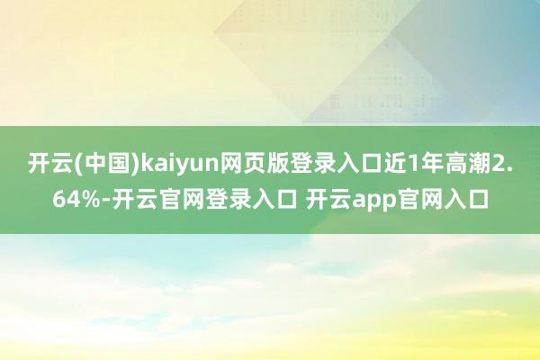 开云(中国)kaiyun网页版登录入口近1年高潮2.64%-开云官网登录入口 开云app官网入口