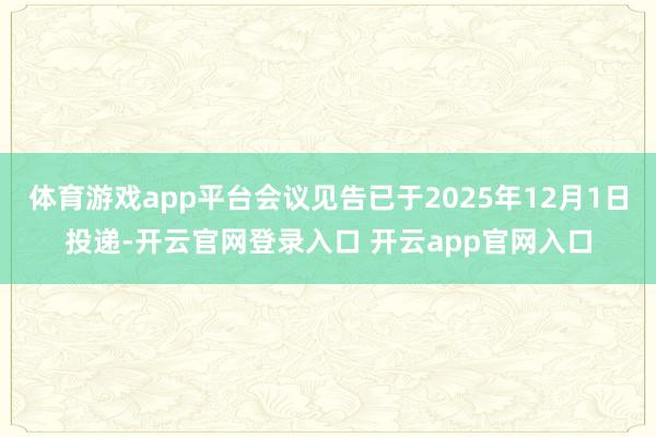 体育游戏app平台会议见告已于2025年12月1日投递-开云官网登录入口 开云app官网入口
