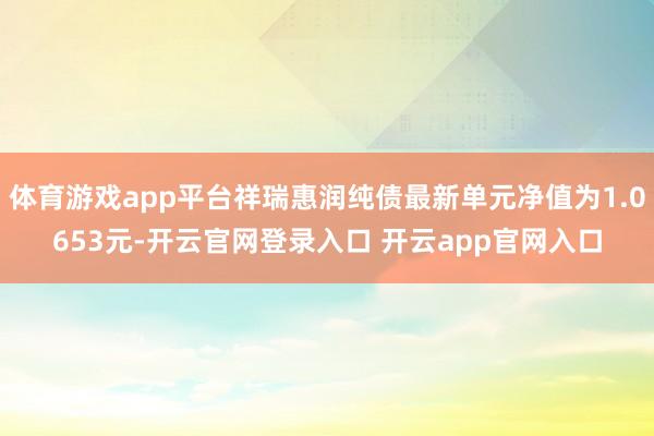 体育游戏app平台祥瑞惠润纯债最新单元净值为1.0653元-开云官网登录入口 开云app官网入口