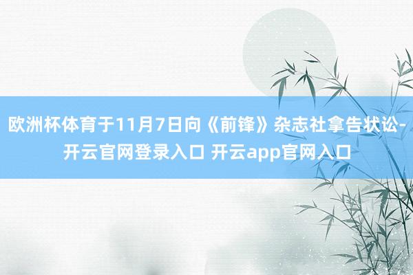 欧洲杯体育于11月7日向《前锋》杂志社拿告状讼-开云官网登录入口 开云app官网入口