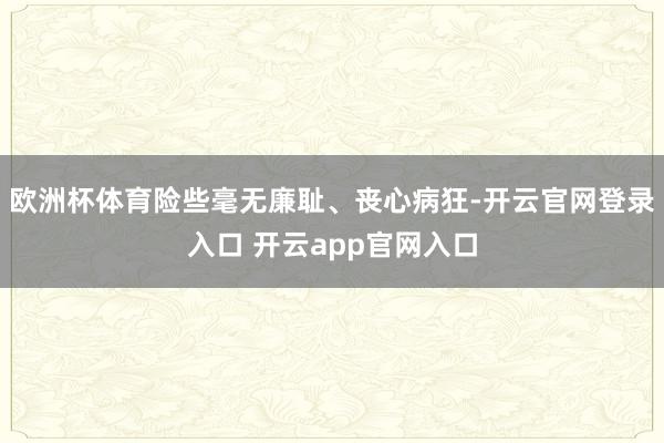 欧洲杯体育险些毫无廉耻、丧心病狂-开云官网登录入口 开云app官网入口