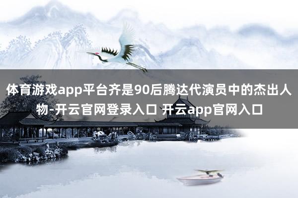 体育游戏app平台齐是90后腾达代演员中的杰出人物-开云官网登录入口 开云app官网入口