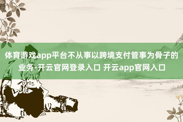 体育游戏app平台不从事以跨境支付管事为骨子的业务-开云官网登录入口 开云app官网入口