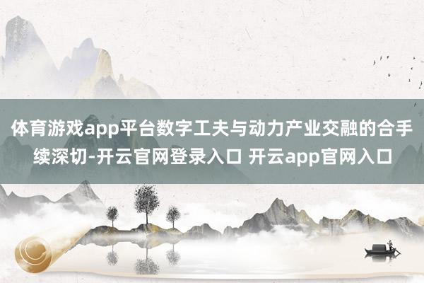 体育游戏app平台数字工夫与动力产业交融的合手续深切-开云官网登录入口 开云app官网入口