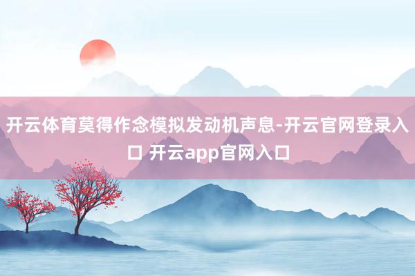 开云体育莫得作念模拟发动机声息-开云官网登录入口 开云app官网入口