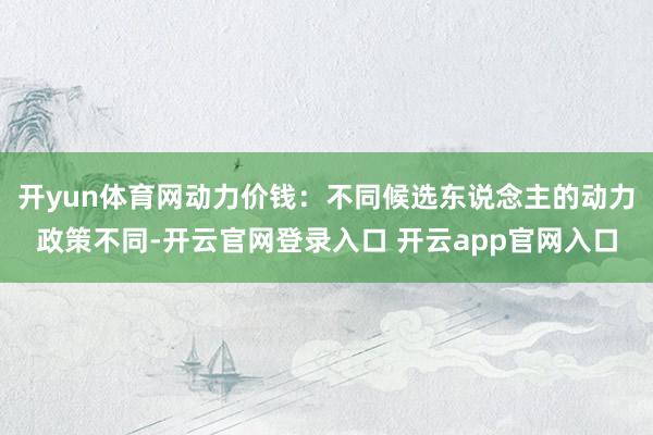 开yun体育网动力价钱：不同候选东说念主的动力政策不同-开云官网登录入口 开云app官网入口