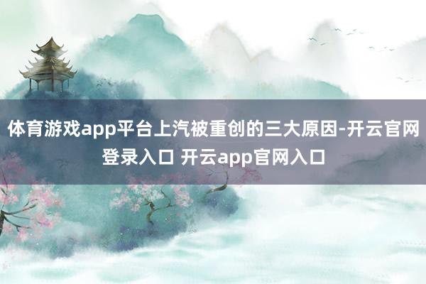 体育游戏app平台上汽被重创的三大原因-开云官网登录入口 开云app官网入口